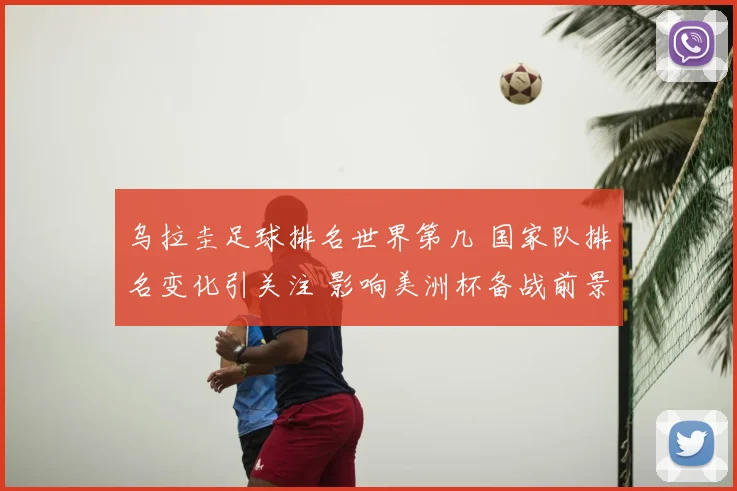 乌拉圭足球排名世界第几 国家队排名变化引关注 影响美洲杯备战前景