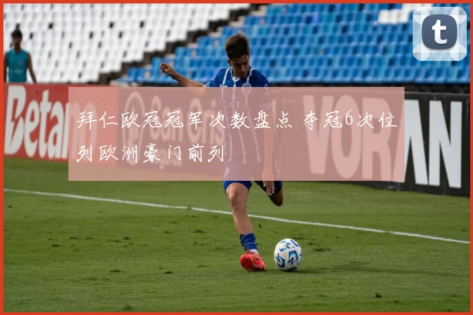 拜仁欧冠冠军次数盘点 夺冠6次位列欧洲豪门前列