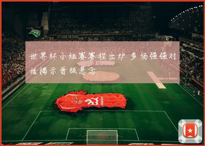 世界杯小组赛赛程出炉 多场强强对话揭示晋级悬念
