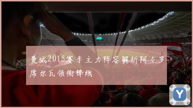 曼城2015赛季主力阵容解析阿圭罗席尔瓦领衔锋线