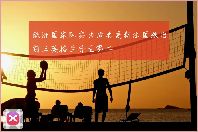 欧洲国家队实力排名更新法国跌出前三英格兰升至第二