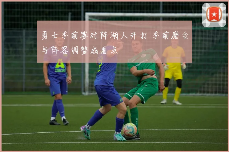 勇士季前赛对阵湖人开打 季前磨合与阵容调整成看点
