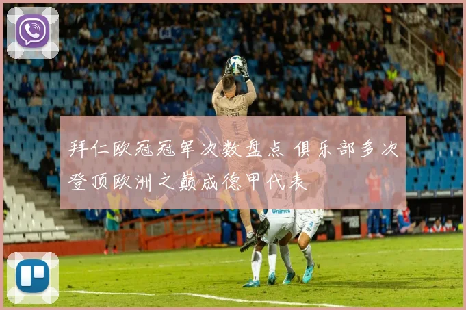 拜仁欧冠冠军次数盘点 俱乐部多次登顶欧洲之巅成德甲代表