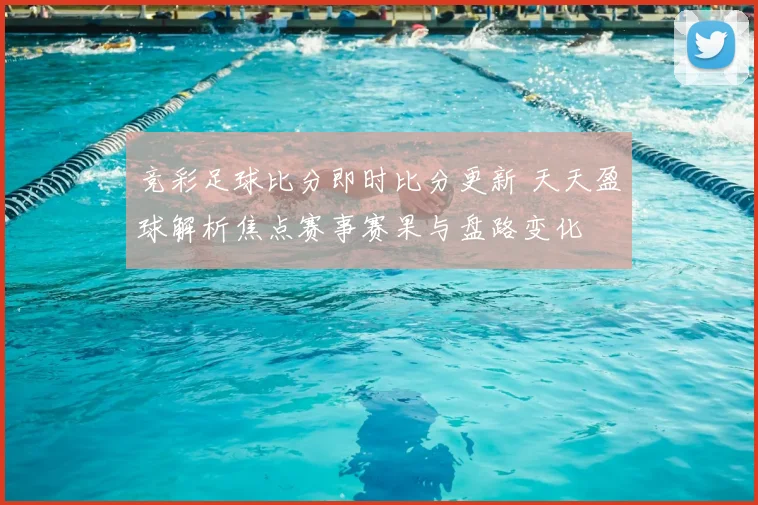 竞彩足球比分即时比分更新 天天盈球解析焦点赛事赛果与盘路变化