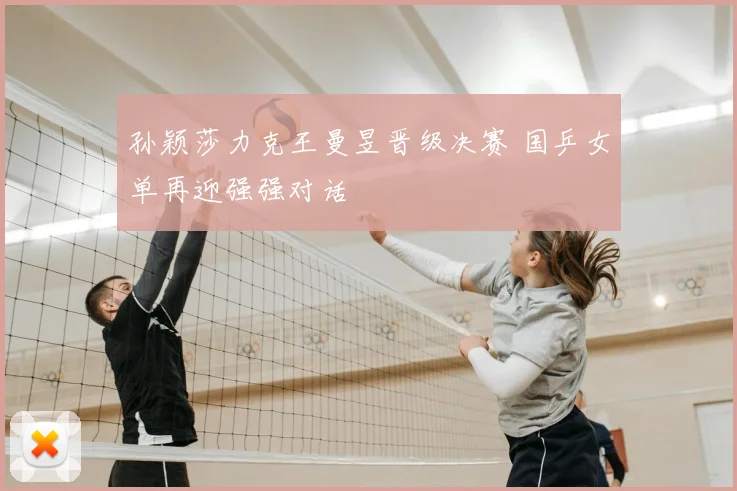 孙颖莎力克王曼昱晋级决赛 国乒女单再迎强强对话