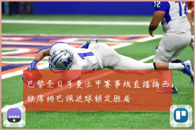 巴黎圣日耳曼法甲赛事线直播梅西缺席姆巴佩进球锁定胜局