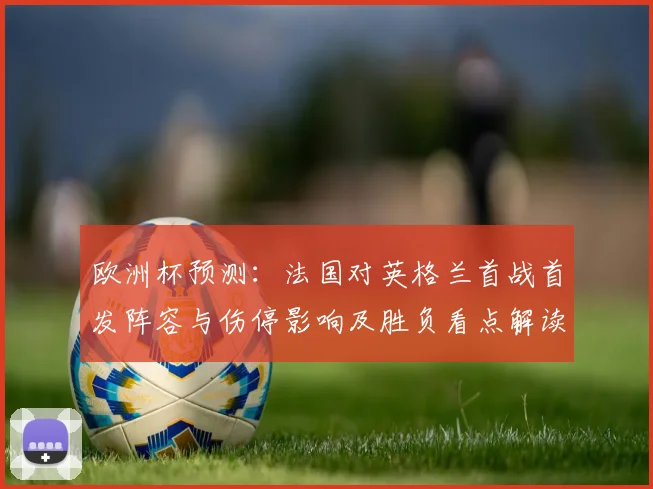 欧洲杯预测：法国对英格兰首战首发阵容与伤停影响及胜负看点解读