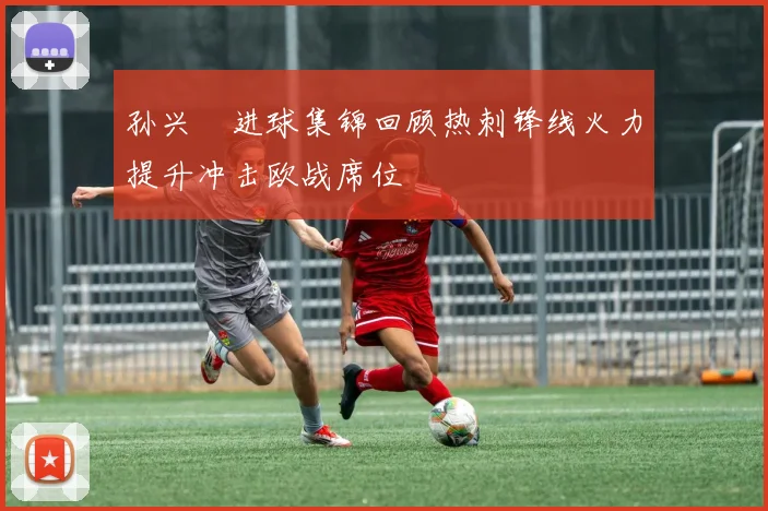 孙兴慜进球集锦回顾热刺锋线火力提升冲击欧战席位