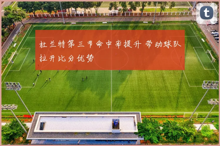 杜兰特第三节命中率提升 带动球队拉开比分优势