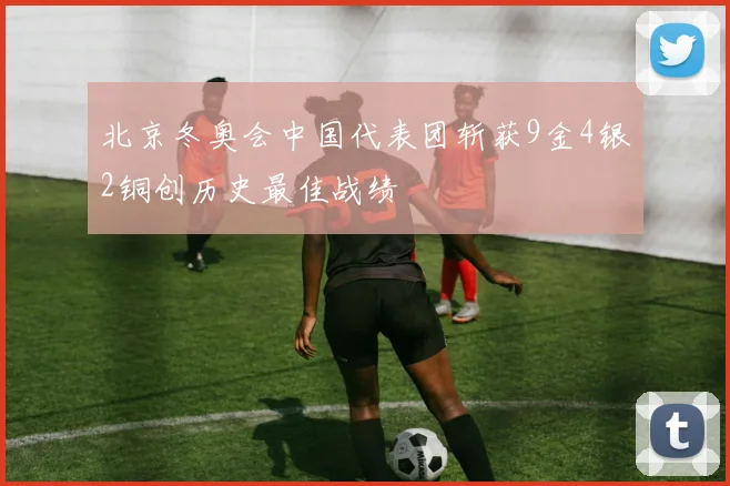北京冬奥会中国代表团斩获9金4银2铜创历史最佳战绩