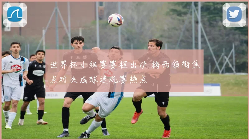 世界杯小组赛赛程出炉 梅西领衔焦点对决成球迷观赛热点