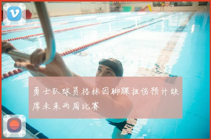 勇士队球员格林因脚踝扭伤预计缺席未来两周比赛