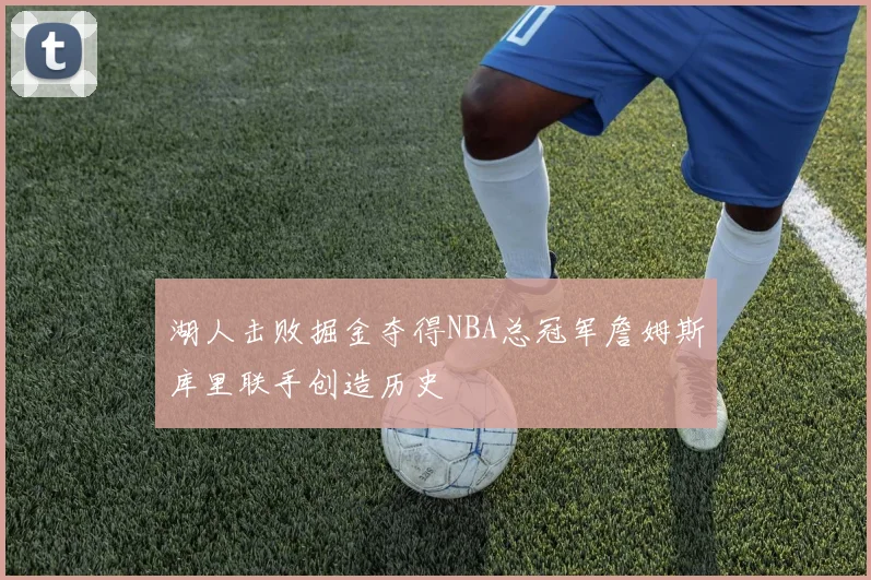 湖人击败掘金夺得NBA总冠军詹姆斯库里联手创造历史