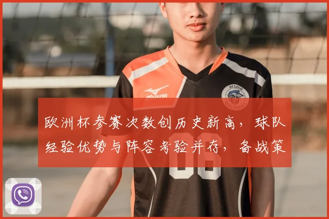 欧洲杯参赛次数创历史新高,球队经验优势与阵容考验并存,备战策略面临调整