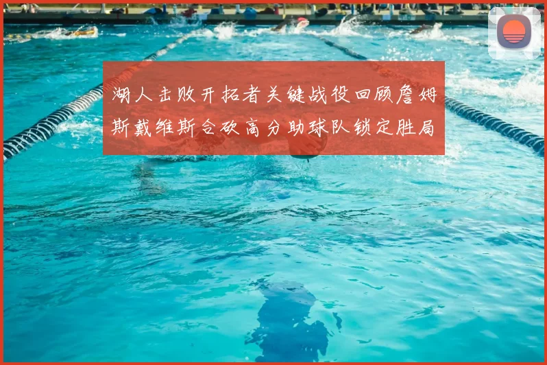 湖人击败开拓者关键战役回顾詹姆斯戴维斯合砍高分助球队锁定胜局