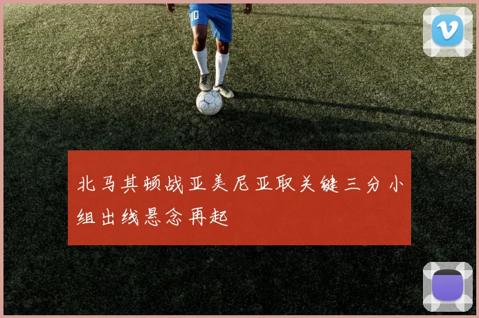 北马其顿战亚美尼亚取关键三分小组出线悬念再起