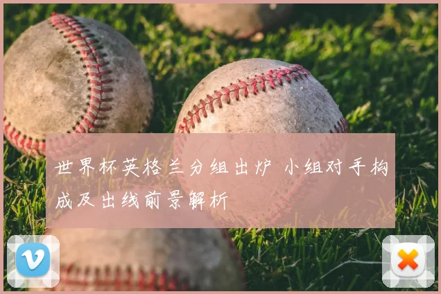 世界杯英格兰分组出炉 小组对手构成及出线前景解析