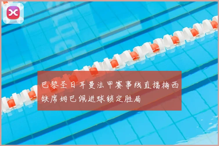 巴黎圣日耳曼法甲赛事线直播梅西缺席姆巴佩进球锁定胜局