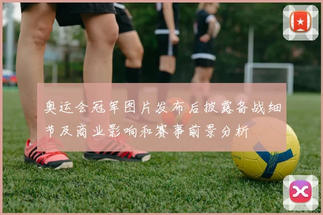 奥运会冠军图片发布后披露备战细节及商业影响和赛事前景分析