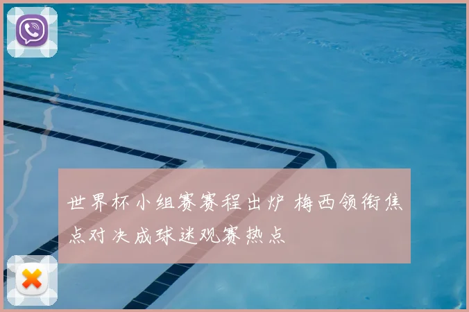 世界杯小组赛赛程出炉 梅西领衔焦点对决成球迷观赛热点