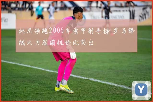 托尼领跑2006年意甲射手榜 罗马锋线火力居前性价比突出