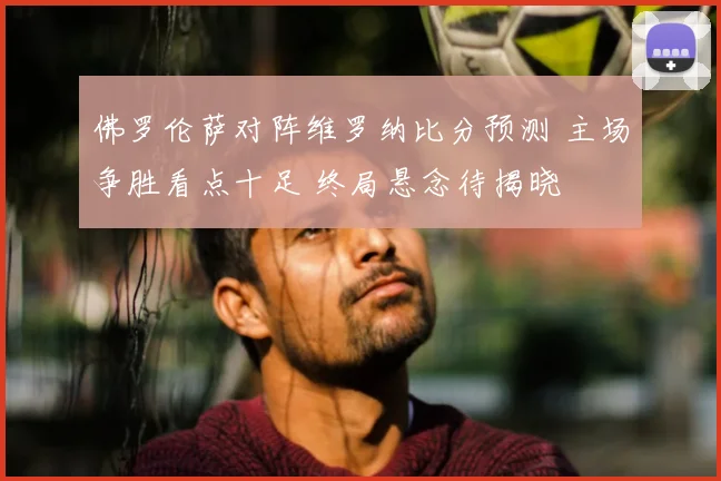 佛罗伦萨对阵维罗纳比分预测 主场争胜看点十足 终局悬念待揭晓