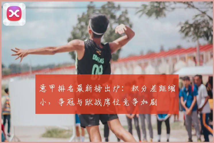 意甲排名最新榜出炉：积分差距缩小，争冠与欧战席位竞争加剧