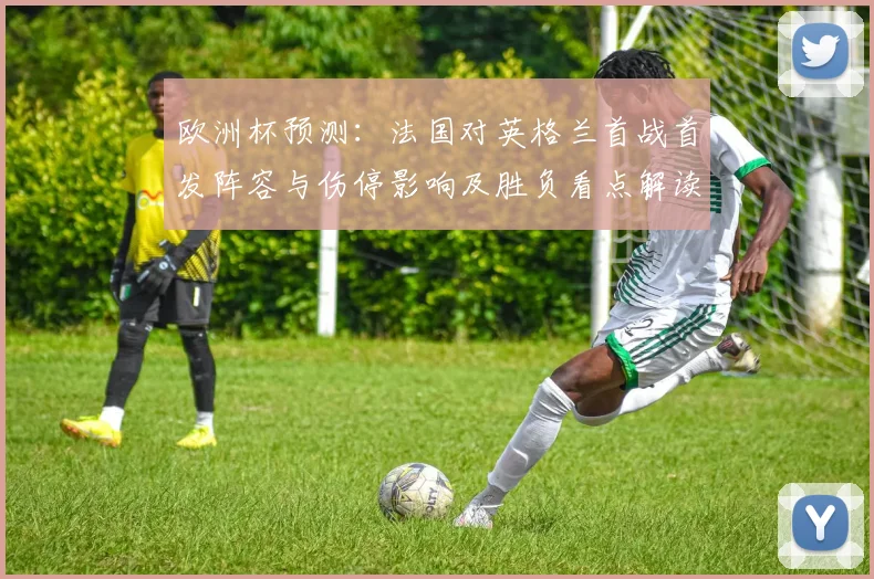 欧洲杯预测:法国对英格兰首战首发阵容与伤停影响及胜负看点解读
