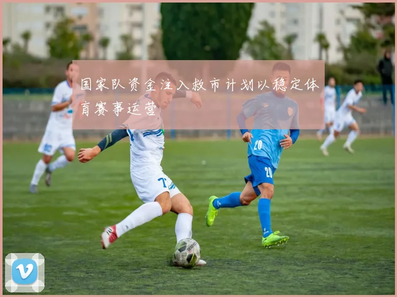 国家队资金注入救市计划以稳定体育赛事运营