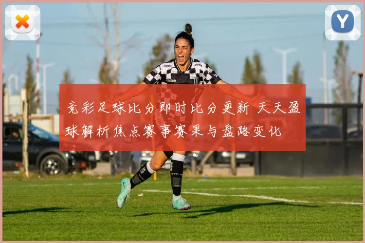 竞彩足球比分即时比分更新 天天盈球解析焦点赛事赛果与盘路变化