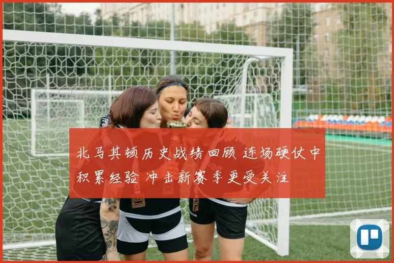 北马其顿历史战绩回顾 连场硬仗中积累经验 冲击新赛季更受关注