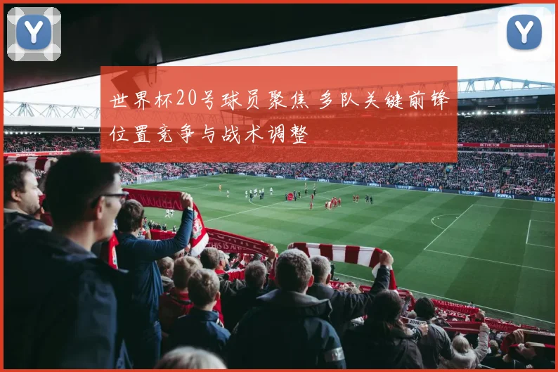世界杯20号球员聚焦 多队关键前锋位置竞争与战术调整