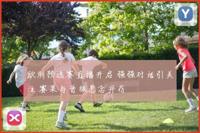 欧洲预选赛直播开启 强强对话引关注 赛果与晋级悬念并存