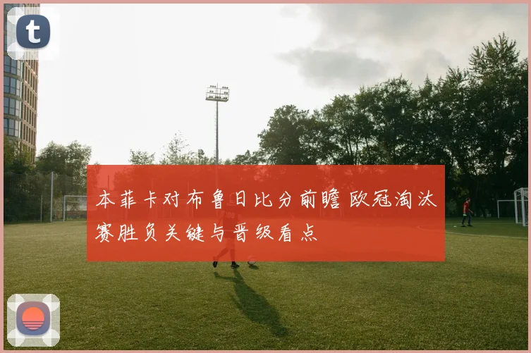 本菲卡对布鲁日比分前瞻 欧冠淘汰赛胜负关键与晋级看点
