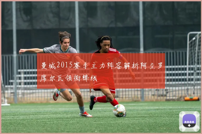 曼城2015赛季主力阵容解析阿圭罗席尔瓦领衔锋线