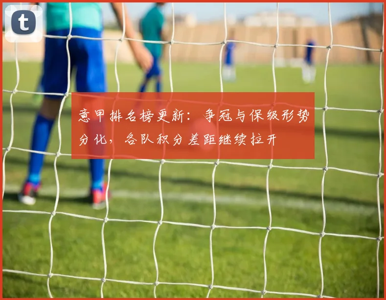 意甲排名榜更新：争冠与保级形势分化，各队积分差距继续拉开