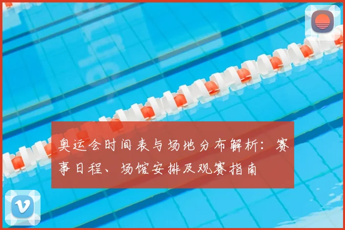 奥运会时间表与场地分布解析：赛事日程、场馆安排及观赛指南