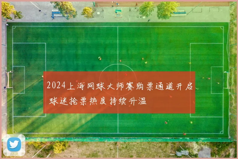 2024上海网球大师赛购票通道开启 球迷抢票热度持续升温