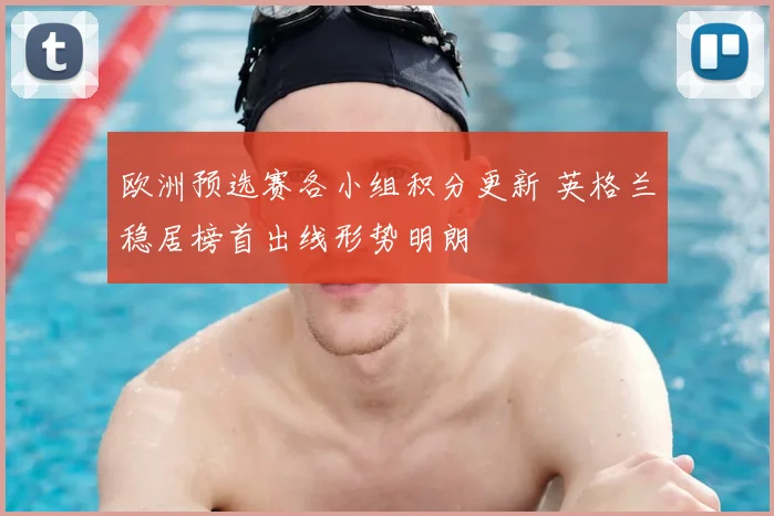 欧洲预选赛各小组积分更新 英格兰稳居榜首出线形势明朗