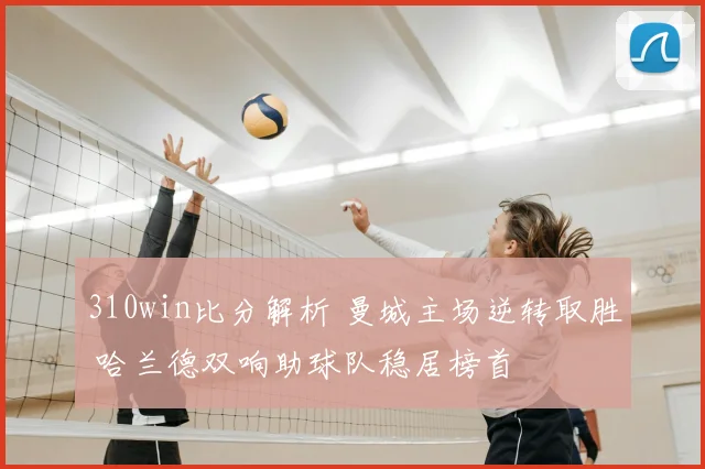 310win比分解析 曼城主场逆转取胜 哈兰德双响助球队稳居榜首