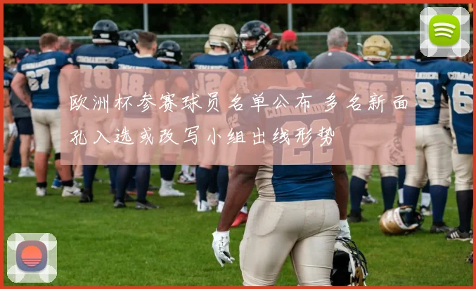 欧洲杯参赛球员名单公布 多名新面孔入选或改写小组出线形势