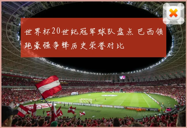 世界杯20世纪冠军球队盘点 巴西领跑豪强争锋历史荣誉对比