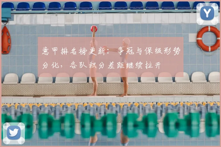 意甲排名榜更新：争冠与保级形势分化，各队积分差距继续拉开