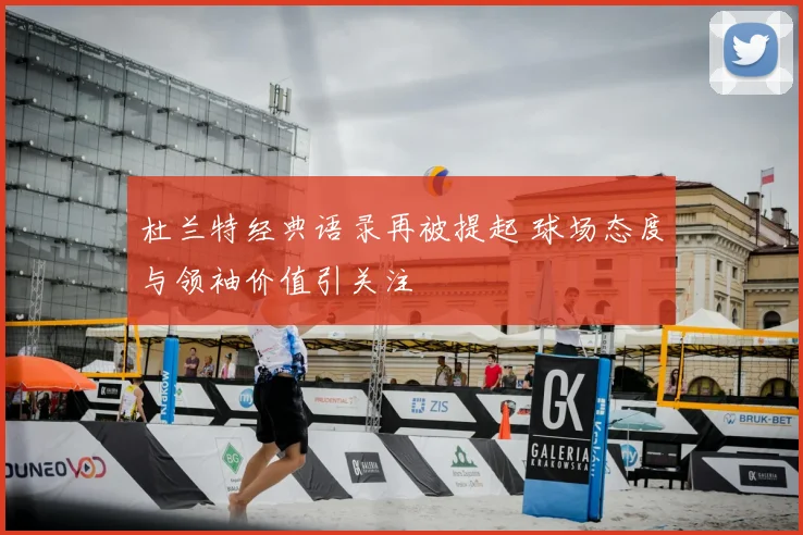 杜兰特经典语录再被提起 球场态度与领袖价值引关注