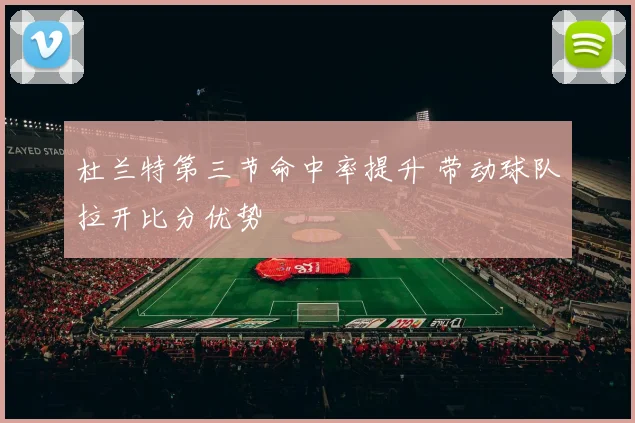 杜兰特第三节命中率提升 带动球队拉开比分优势