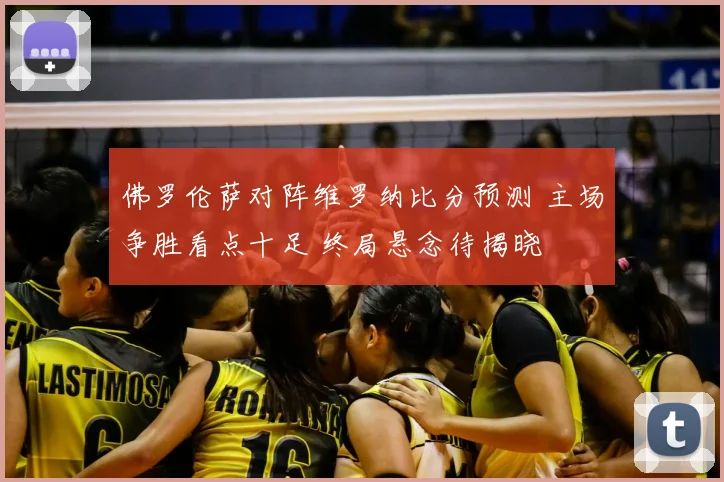 佛罗伦萨对阵维罗纳比分预测 主场争胜看点十足 终局悬念待揭晓