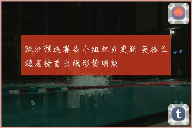 欧洲预选赛各小组积分更新 英格兰稳居榜首出线形势明朗