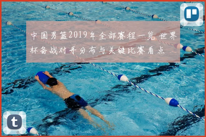 中国男篮2019年全部赛程一览 世界杯备战对手分布与关键比赛看点