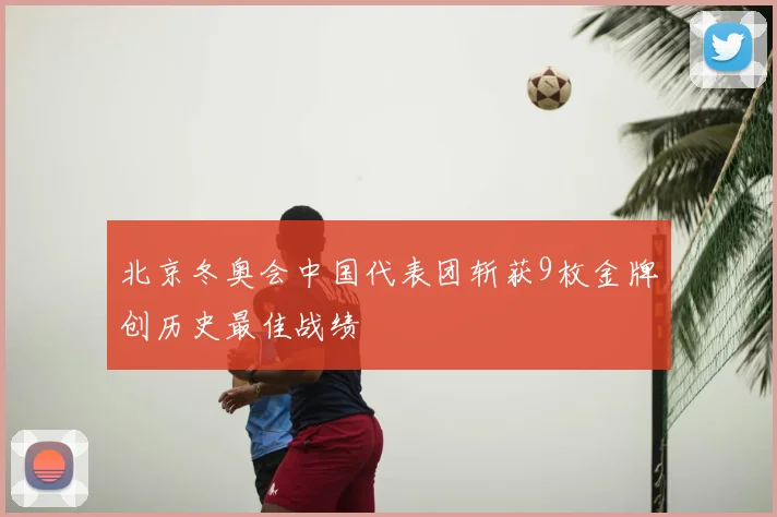 北京冬奥会中国代表团斩获9枚金牌创历史最佳战绩