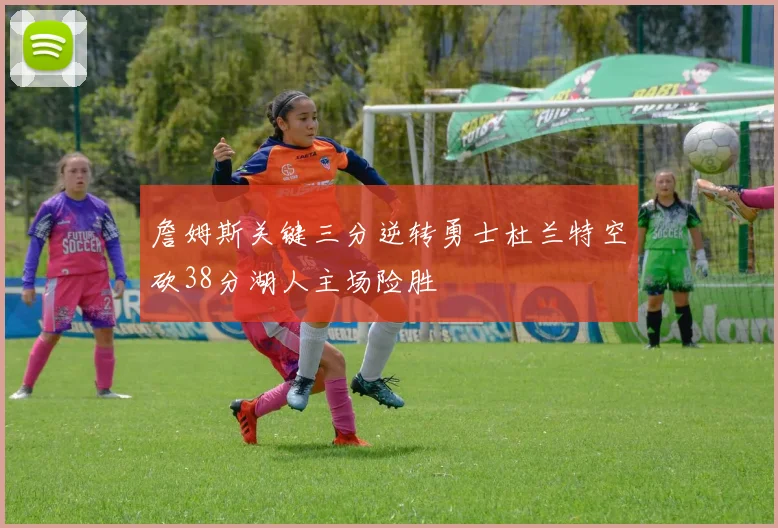 詹姆斯关键三分逆转勇士杜兰特空砍38分湖人主场险胜